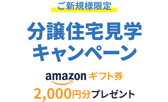 ご新規様限定 分譲住宅見学キャンペーン amazonギフト券2,000円分プレゼント