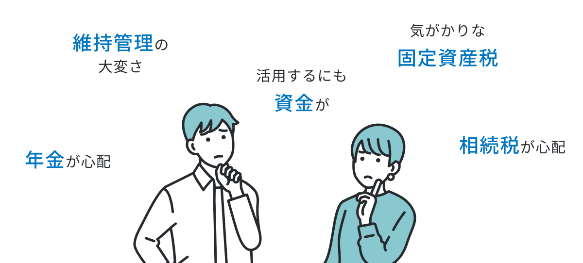 維持管理の大変さ 年金が心配 活用するにも資金が 気がかりな固定資産税 相続税が心配