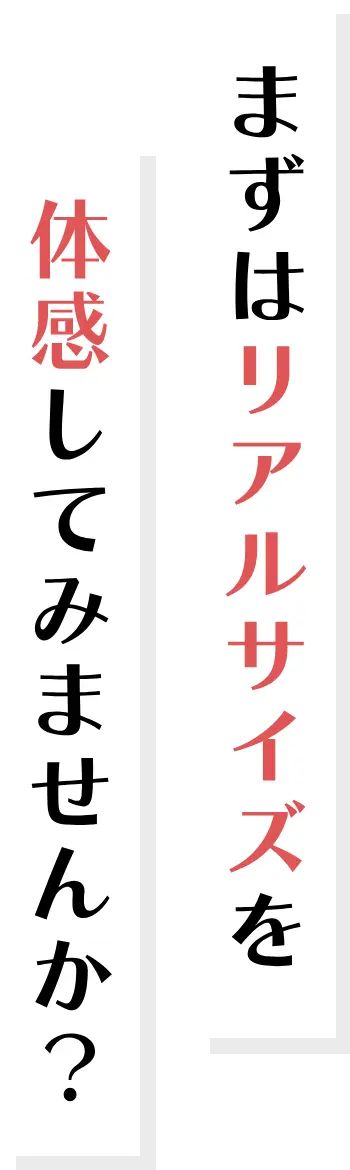 「まずはリアルサイズを体感してみませんか?」