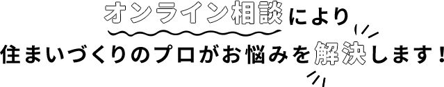 オンライン相談により住まいづくりのプロがお悩みを解決します