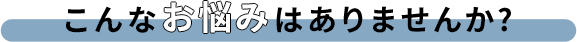 こんなお悩みありませんか？