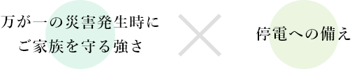 万が一の災害発生時にご家族を守る強さ×停電への備え