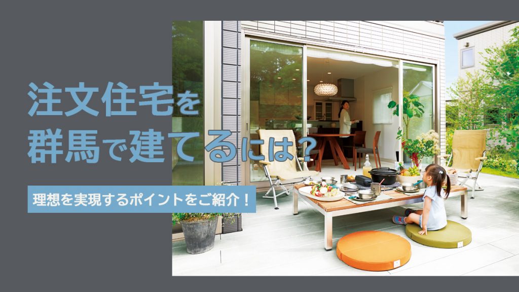 注文住宅を群馬で建てるには？理想のマイホーム  を実現するポイントをご紹介！